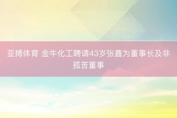 亚搏体育 金牛化工聘请43岁张鑫为董事长及非孤苦董事