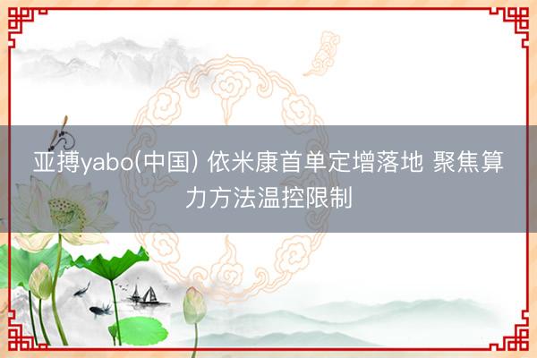 亚搏yabo(中国) 依米康首单定增落地 聚焦算力方法温控限制