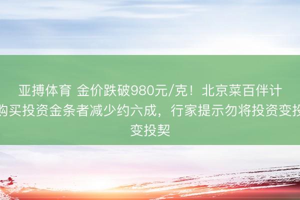 亚搏体育 金价跌破980元/克！北京菜百伴计称购买投资金条者减少约六成，行家提示勿将投资变投契