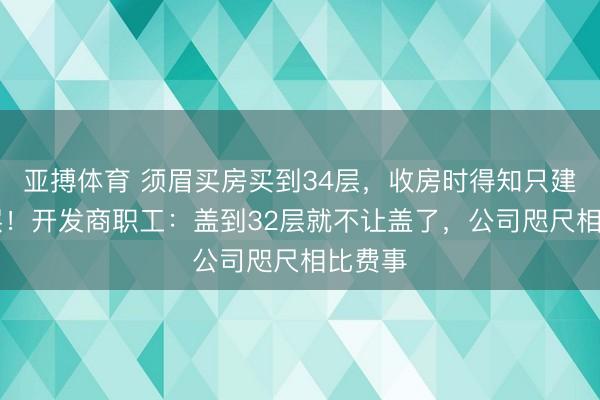 亚搏体育 须眉买房买到34层，收房时得知只建到32层！开发商职工：盖到32层就不让盖了，公司咫尺相比费事