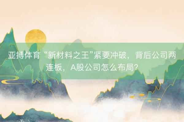 亚搏体育 “新材料之王”紧要冲破，背后公司两连板，A股公司怎么布局？