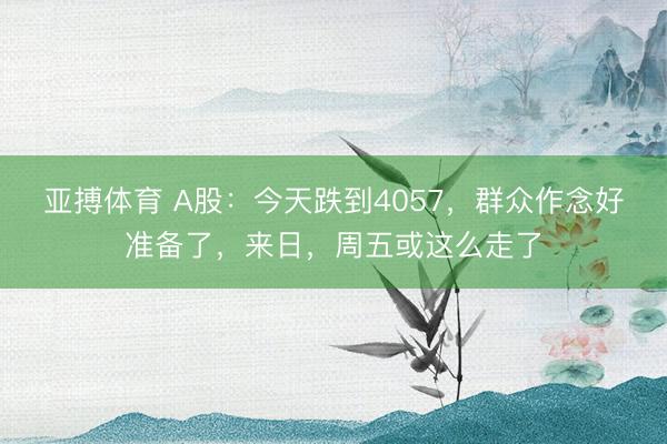 亚搏体育 A股：今天跌到4057，群众作念好准备了，来日，周五或这么走了