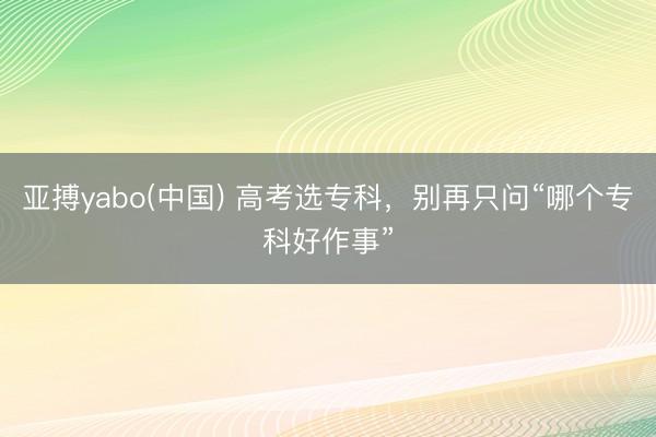 亚搏yabo(中国) 高考选专科,别再只问“哪个专科好作事”