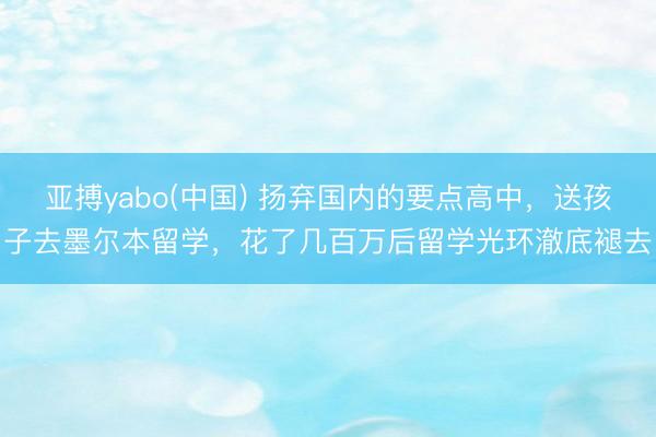 亚搏yabo(中国) 扬弃国内的要点高中，送孩子去墨尔本留学，花了几百万后留学光环澈底褪去