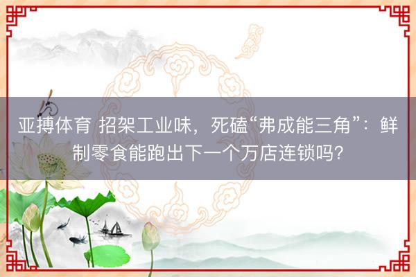 亚搏体育 招架工业味，死磕“弗成能三角”：鲜制零食能跑出下一个万店连锁吗？