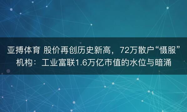 亚搏体育 股价再创历史新高,72万散户“慑服”机构:工业富联1.6万亿市值的水位与暗涌