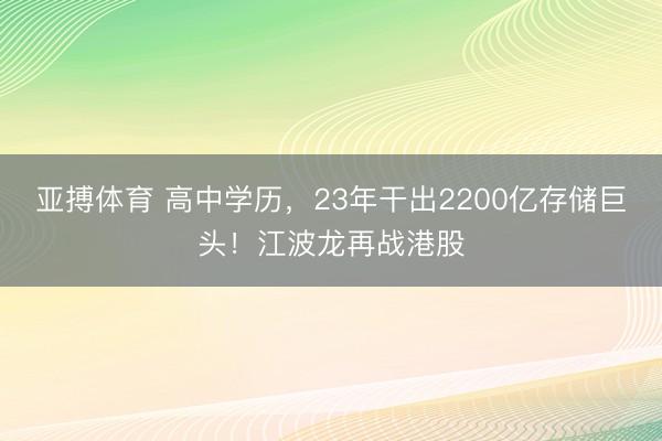 亚搏体育 高中学历，23年干出2200亿存储巨头！江波龙再战港股