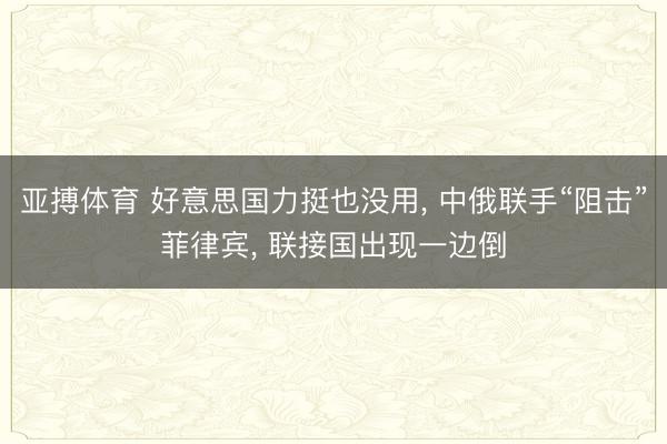亚搏体育 好意思国力挺也没用， 中俄联手“阻击”菲律宾， 联接国出现一边倒