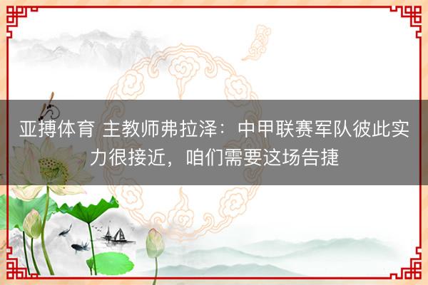 亚搏体育 主教师弗拉泽：中甲联赛军队彼此实力很接近，咱们需要这场告捷
