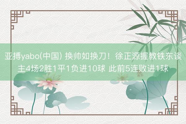 亚搏yabo(中国) 换帅如换刀！徐正源握教铁东谈主4场2胜1平1负进10球 此前5连败进1球
