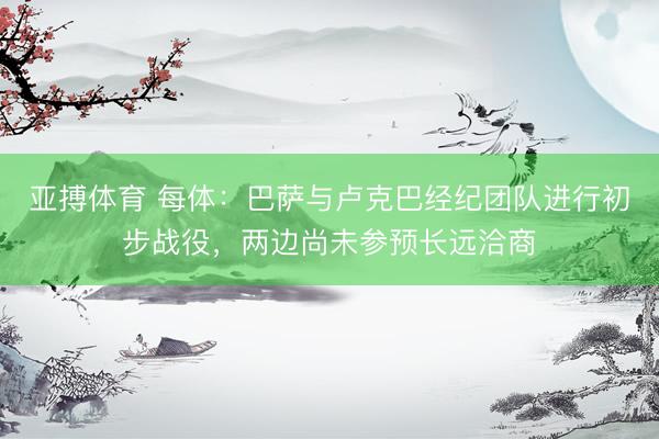 亚搏体育 每体:巴萨与卢克巴经纪团队进行初步战役,两边尚未参预长远洽商
