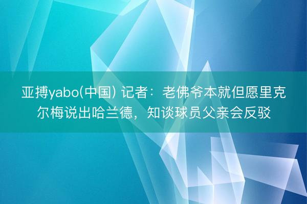 亚搏yabo(中国) 记者：老佛爷本就但愿里克尔梅说出哈兰德，知谈球员父亲会反驳