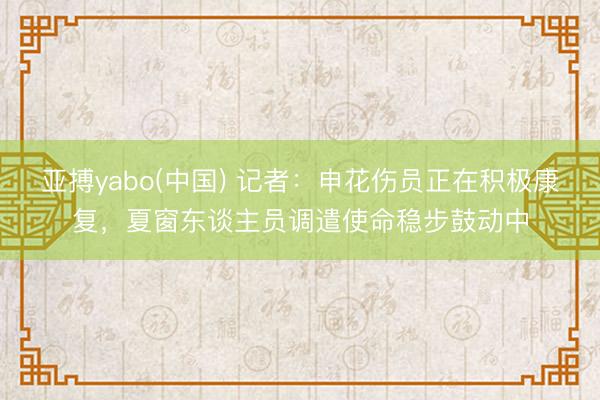 亚搏yabo(中国) 记者：申花伤员正在积极康复，夏窗东谈主员调遣使命稳步鼓动中