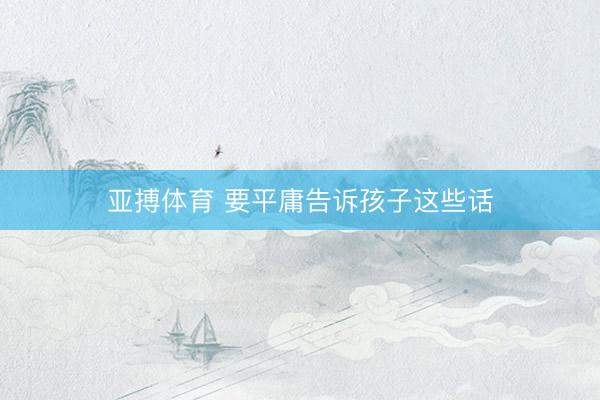 亚搏体育 要平庸告诉孩子这些话
