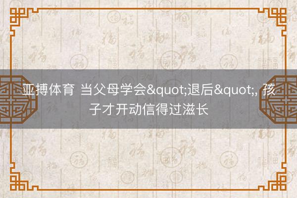 亚搏体育 当父母学会"退后"， 孩子才开动信得过滋长