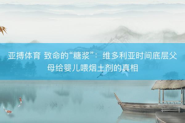 亚搏体育 致命的“糖浆”：维多利亚时间底层父母给婴儿喂烟土剂的真相