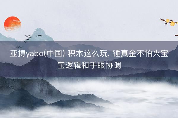 亚搏yabo(中国) 积木这么玩， 锤真金不怕火宝宝逻辑和手眼协调