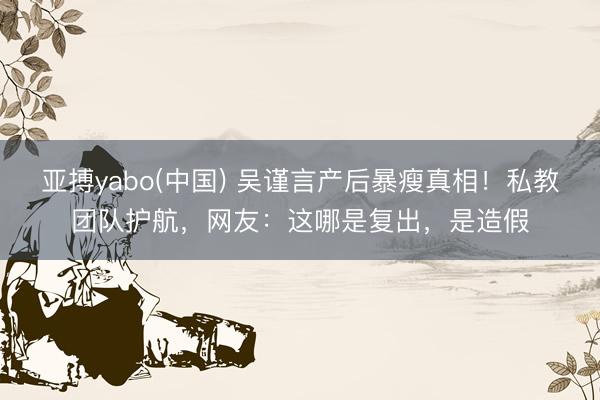 亚搏yabo(中国) 吴谨言产后暴瘦真相！私教团队护航，网友：这哪是复出，是造假