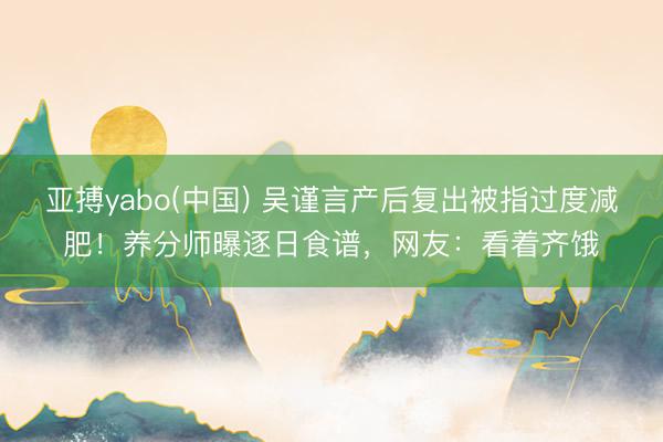 亚搏yabo(中国) 吴谨言产后复出被指过度减肥！养分师曝逐日食谱，网友：看着齐饿