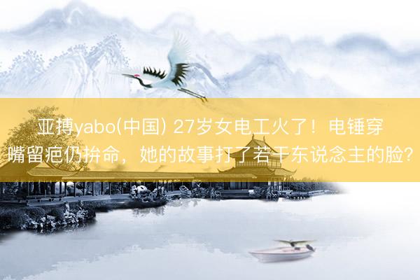 亚搏yabo(中国) 27岁女电工火了！电锤穿嘴留疤仍拚命，她的故事打了若干东说念主的脸？
