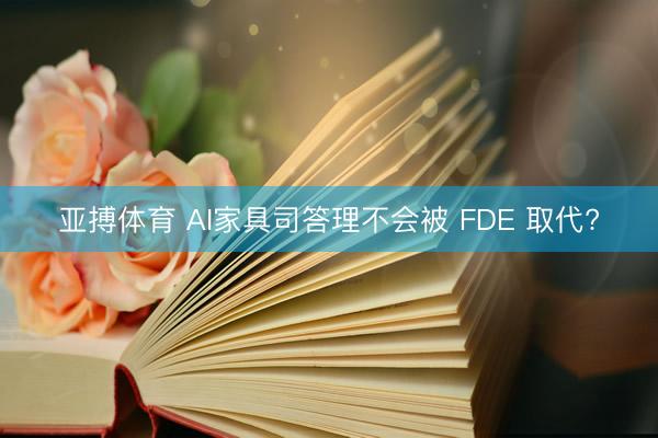 亚搏体育 AI家具司答理不会被 FDE 取代?
