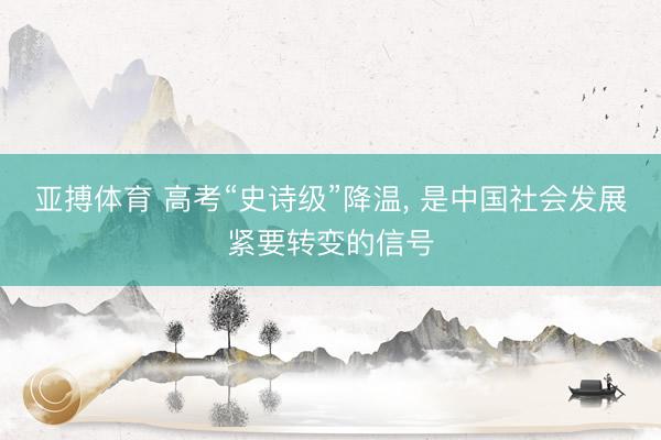 亚搏体育 高考“史诗级”降温， 是中国社会发展紧要转变的信号