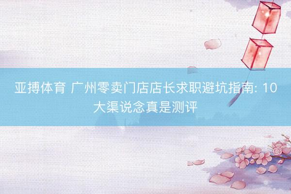 亚搏体育 广州零卖门店店长求职避坑指南: 10大渠说念真是测评