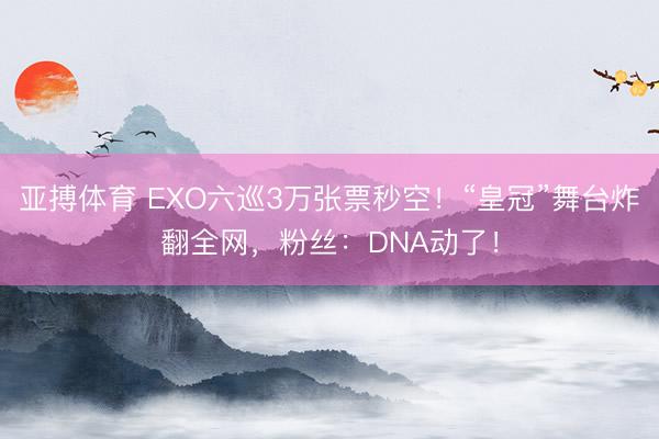 亚搏体育 EXO六巡3万张票秒空！“皇冠”舞台炸翻全网，粉丝：DNA动了！