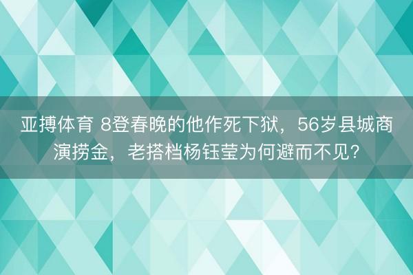 亚搏体育 8登春晚的他作死下狱，56岁县城商演捞金，老搭档杨钰莹为何避而不见？