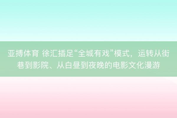 亚搏体育 徐汇插足“全城有戏”模式，运转从街巷到影院、从白昼到夜晚的电影文化漫游