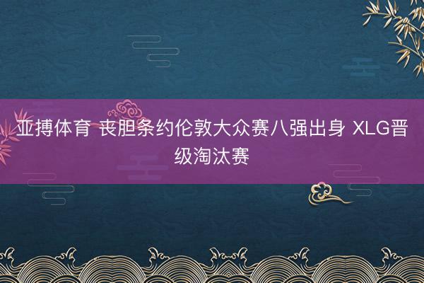 亚搏体育 丧胆条约伦敦大众赛八强出身 XLG晋级淘汰赛