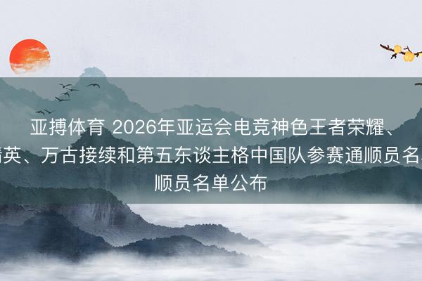 亚搏体育 2026年亚运会电竞神色王者荣耀、和平精英、万古接续和第五东谈主格中国队参赛通顺员名单公布