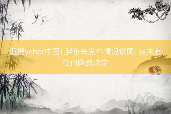 亚搏yabo(中国) 胖东来发布情况讲明: 从未有任何降薪决定