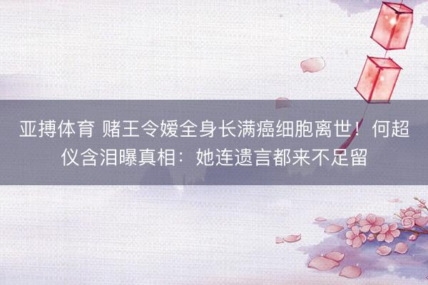 亚搏体育 赌王令嫒全身长满癌细胞离世！何超仪含泪曝真相：她连遗言都来不足留