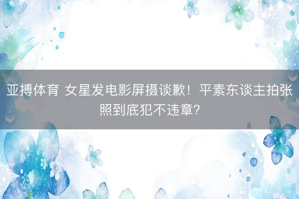 亚搏体育 女星发电影屏摄谈歉！平素东谈主拍张照到底犯不违章？
