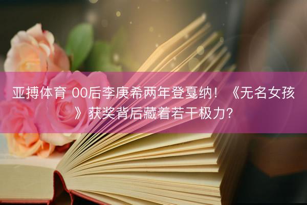 亚搏体育 00后李庚希两年登戛纳！《无名女孩》获奖背后藏着若干极力？