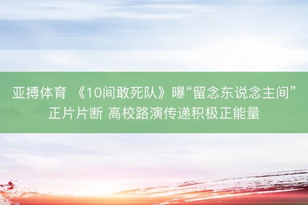 亚搏体育 《10间敢死队》曝“留念东说念主间”正片片断 高校路演传递积极正能量