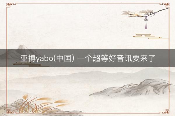 亚搏yabo(中国) 一个超等好音讯要来了