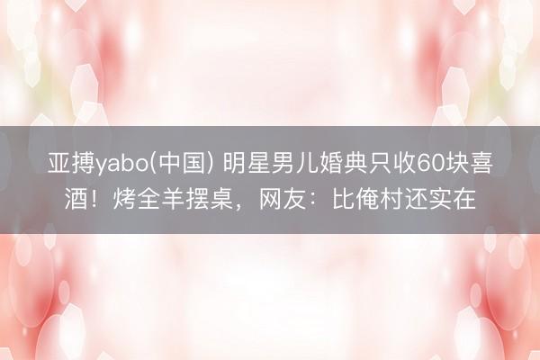 亚搏yabo(中国) 明星男儿婚典只收60块喜酒！烤全羊摆桌，网友：比俺村还实在