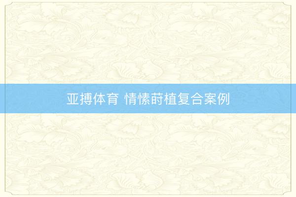 亚搏体育 情愫莳植复合案例