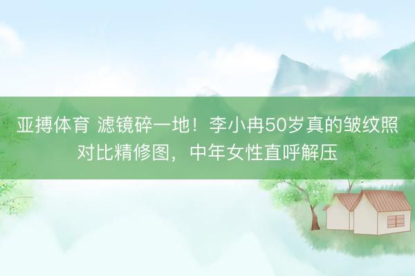 亚搏体育 滤镜碎一地！李小冉50岁真的皱纹照对比精修图，中年女性直呼解压