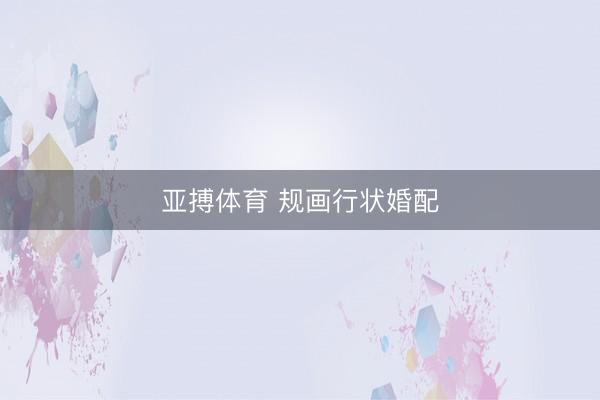 亚搏体育 规画行状婚配