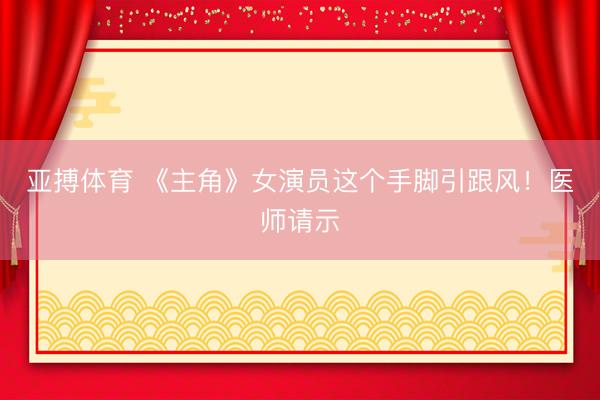 亚搏体育 《主角》女演员这个手脚引跟风！医师请示