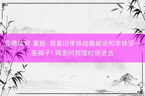 亚搏体育 董路: 我复旧李铁战略被说和李铁穿一条裤子! 网友问我啥时候进去