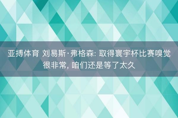 亚搏体育 刘易斯·弗格森: 取得寰宇杯比赛嗅觉很非常， 咱们还是等了太久