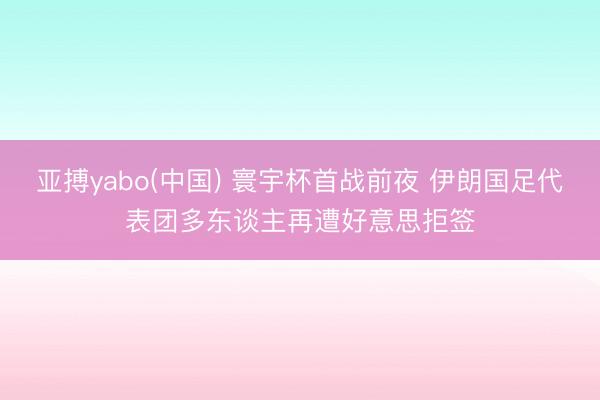 亚搏yabo(中国) 寰宇杯首战前夜 伊朗国足代表团多东谈主再遭好意思拒签