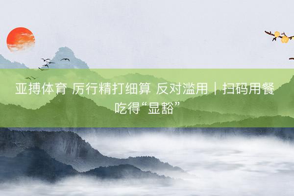 亚搏体育 厉行精打细算 反对滥用｜扫码用餐 吃得“显豁”