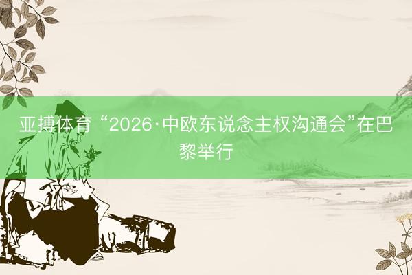 亚搏体育 “2026·中欧东说念主权沟通会”在巴黎举行
