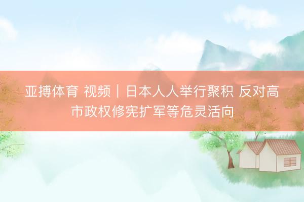 亚搏体育 视频|日本人人举行聚积 反对高市政权修宪扩军等危灵活向