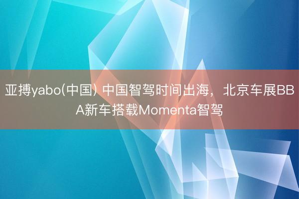 亚搏yabo(中国) 中国智驾时间出海，北京车展BBA新车搭载Momenta智驾